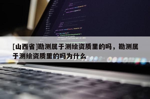 [山西省]勘测属于测绘资质里的吗，勘测属于测绘资质里的吗为什么