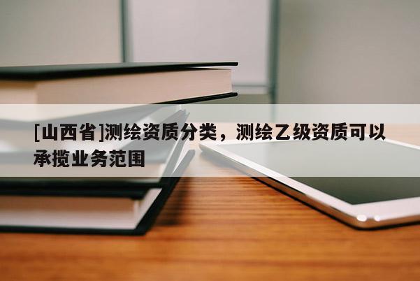 [山西省]测绘资质分类，测绘乙级资质可以承揽业务范围