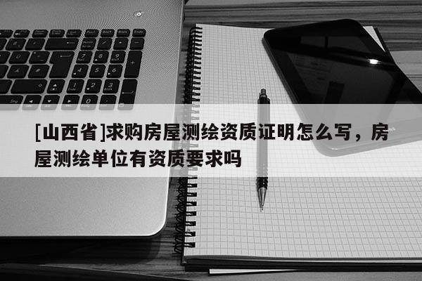 [山西省]求购房屋测绘资质证明怎么写，房屋测绘单位有资质要求吗