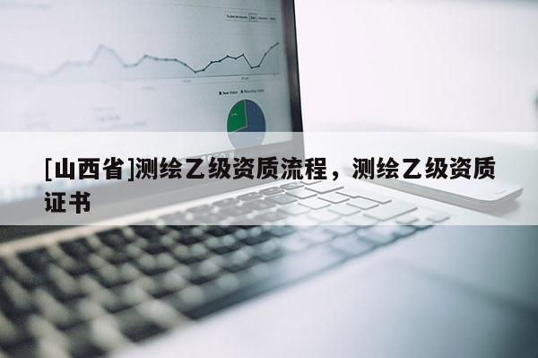 [山西省]测绘乙级资质流程，测绘乙级资质证书