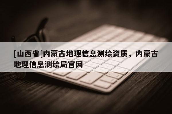 [山西省]内蒙古地理信息测绘资质，内蒙古地理信息测绘局官网
