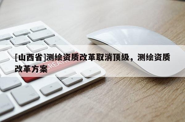 [山西省]测绘资质改革取消顶级，测绘资质改革方案