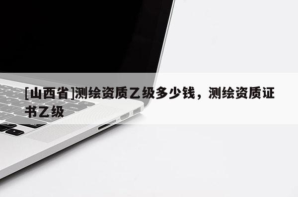 [山西省]测绘资质乙级多少钱，测绘资质证书乙级