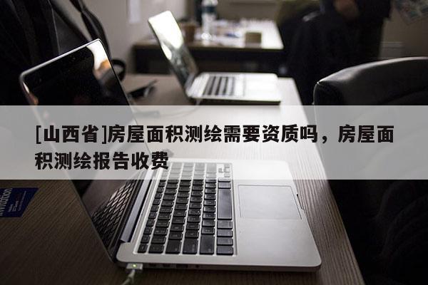 [山西省]房屋面积测绘需要资质吗，房屋面积测绘报告收费