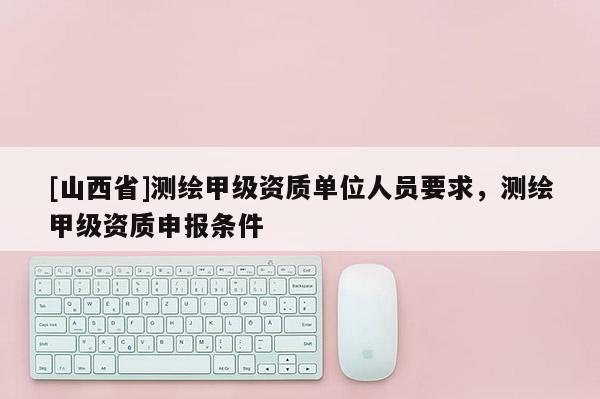[山西省]测绘甲级资质单位人员要求，测绘甲级资质申报条件