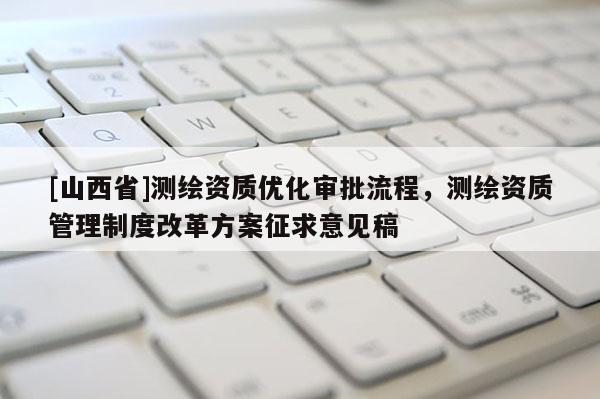 [山西省]测绘资质优化审批流程，测绘资质管理制度改革方案征求意见稿