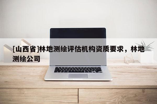 [山西省]林地测绘评估机构资质要求，林地测绘公司