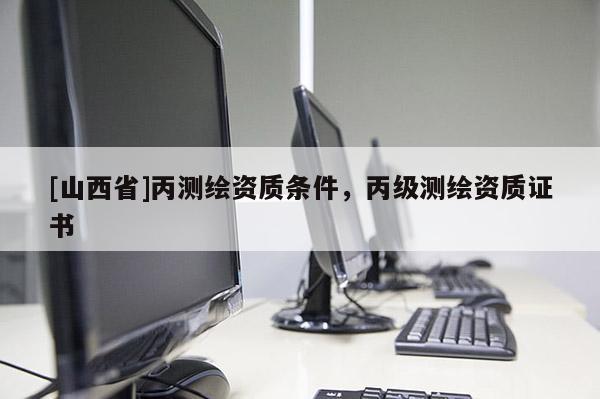 [山西省]丙测绘资质条件，丙级测绘资质证书