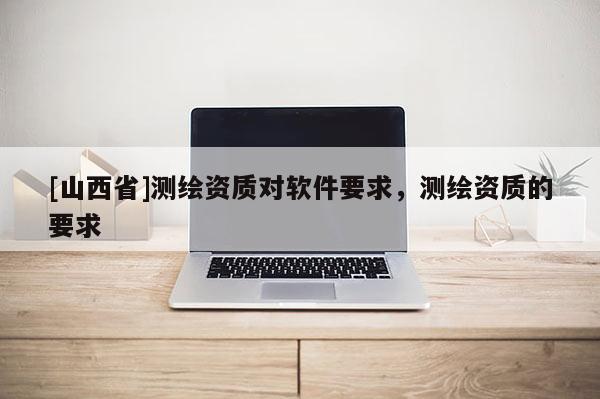 [山西省]测绘资质对软件要求，测绘资质的要求