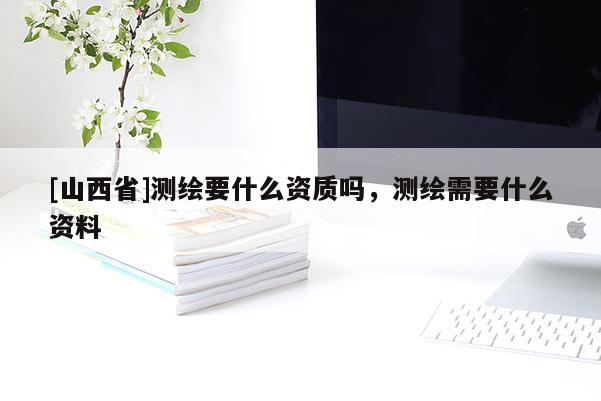[山西省]测绘要什么资质吗，测绘需要什么资料