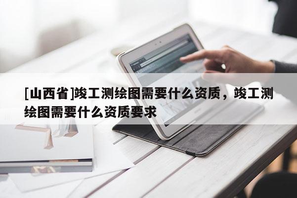 [山西省]竣工测绘图需要什么资质，竣工测绘图需要什么资质要求