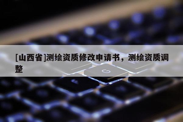 [山西省]测绘资质修改申请书，测绘资质调整