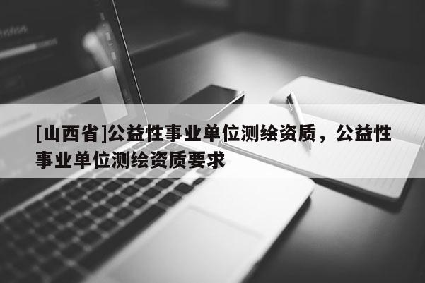 [山西省]公益性事业单位测绘资质，公益性事业单位测绘资质要求