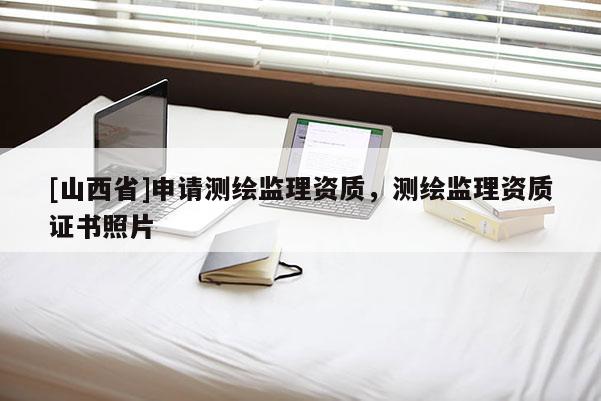 [山西省]申请测绘监理资质，测绘监理资质证书照片