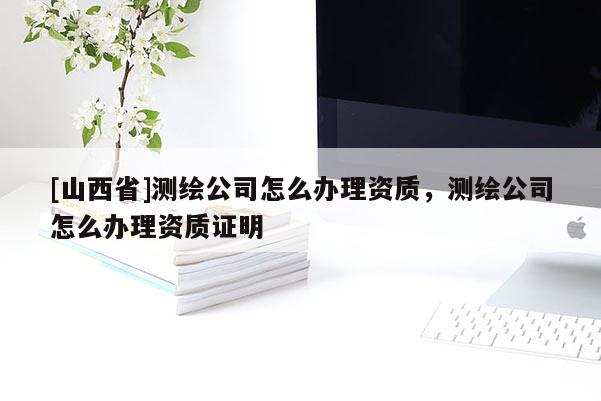 [山西省]测绘公司怎么办理资质，测绘公司怎么办理资质证明