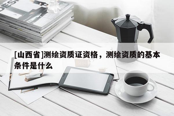 [山西省]测绘资质证资格，测绘资质的基本条件是什么