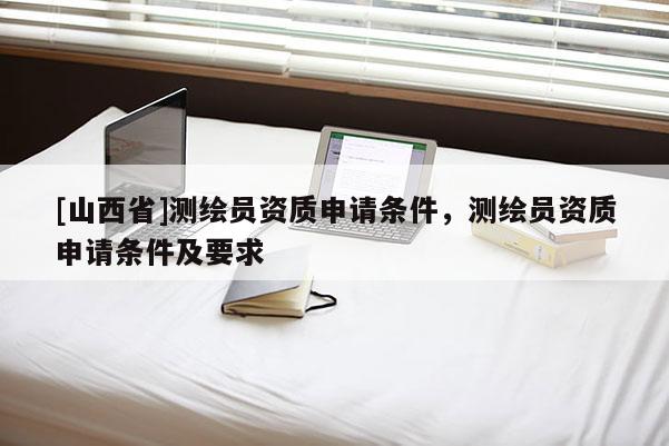 [山西省]测绘员资质申请条件，测绘员资质申请条件及要求