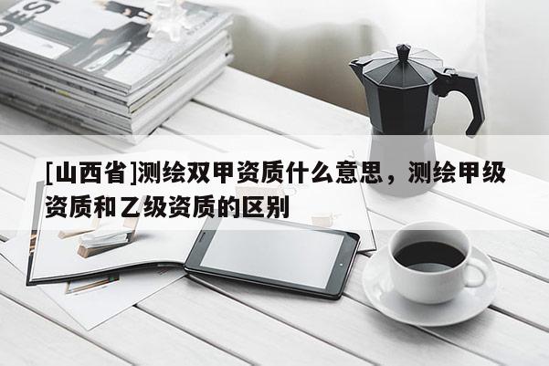 [山西省]测绘双甲资质什么意思，测绘甲级资质和乙级资质的区别