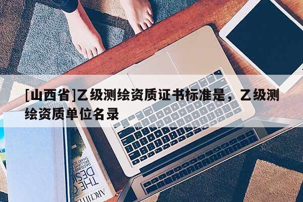 [山西省]乙级测绘资质证书标准是，乙级测绘资质单位名录