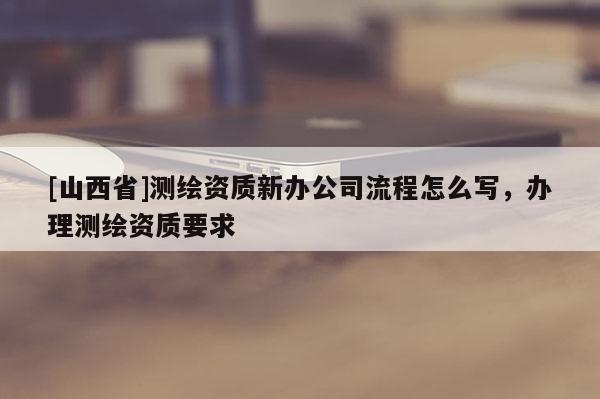 [山西省]测绘资质新办公司流程怎么写，办理测绘资质要求