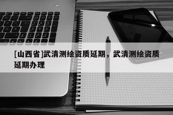 [山西省]武清测绘资质延期，武清测绘资质延期办理