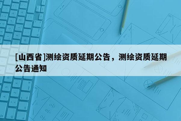 [山西省]测绘资质延期公告，测绘资质延期公告通知
