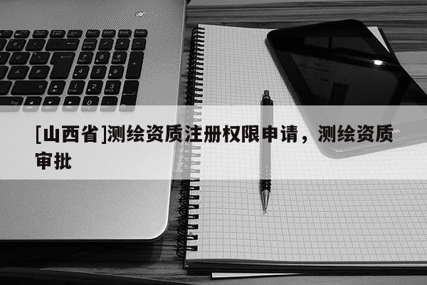 [山西省]测绘资质注册权限申请，测绘资质审批