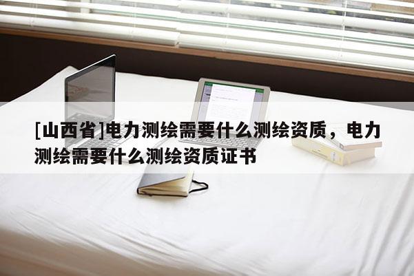 [山西省]电力测绘需要什么测绘资质，电力测绘需要什么测绘资质证书