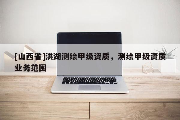 [山西省]洪湖测绘甲级资质，测绘甲级资质业务范围