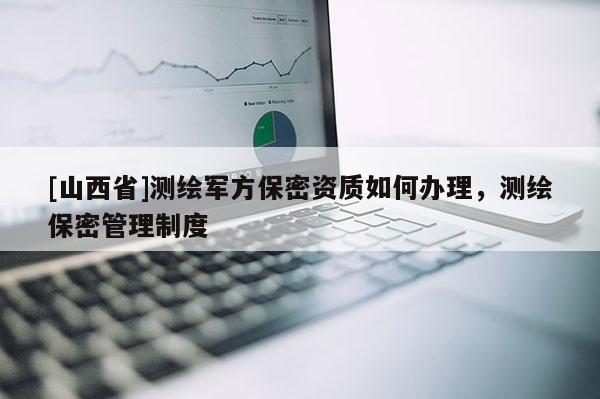 [山西省]测绘军方保密资质如何办理，测绘保密管理制度