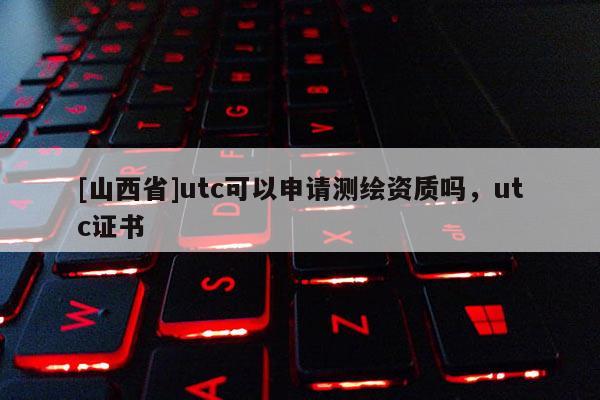 [山西省]utc可以申请测绘资质吗，utc证书