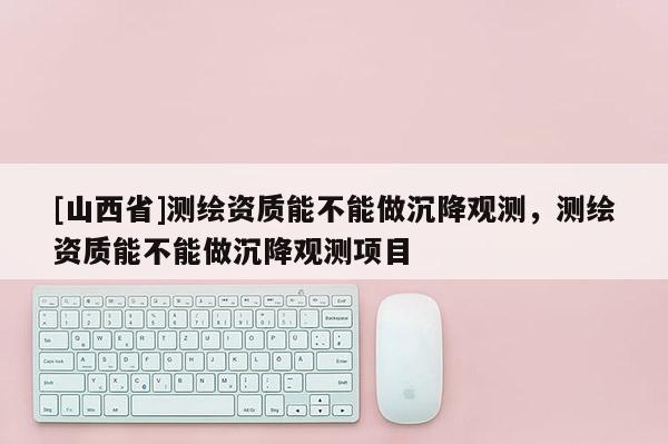 [山西省]测绘资质能不能做沉降观测，测绘资质能不能做沉降观测项目