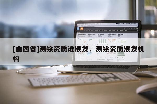 [山西省]测绘资质谁颁发，测绘资质颁发机构