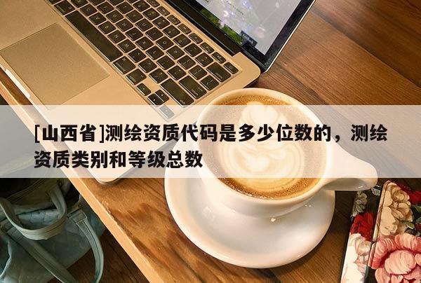 [山西省]测绘资质代码是多少位数的，测绘资质类别和等级总数