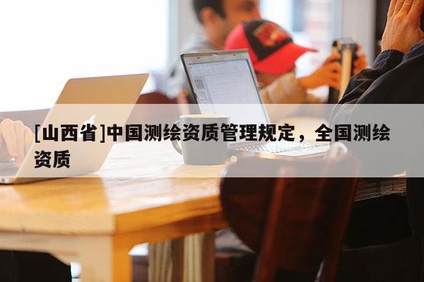 [山西省]中国测绘资质管理规定，全国测绘资质