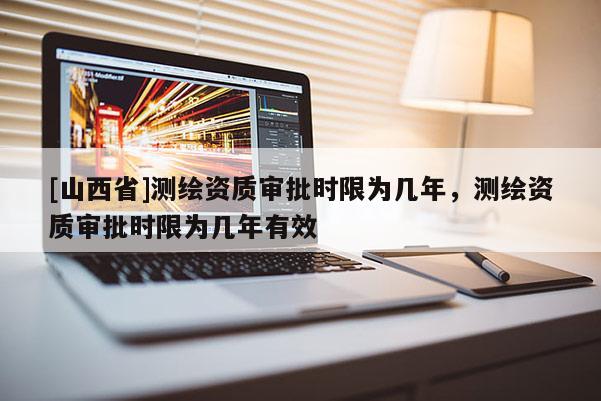 [山西省]测绘资质审批时限为几年，测绘资质审批时限为几年有效