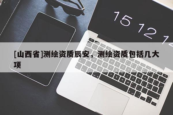 [山西省]测绘资质辰安，测绘资质包括几大项