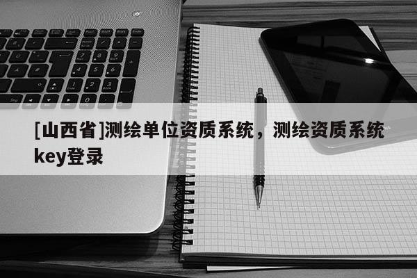 [山西省]测绘单位资质系统，测绘资质系统key登录