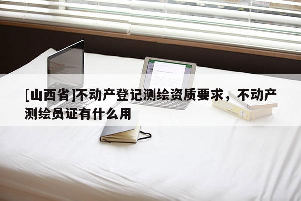 [山西省]不动产登记测绘资质要求，不动产测绘员证有什么用