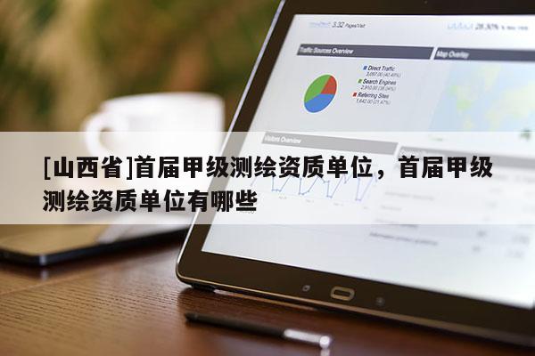 [山西省]首届甲级测绘资质单位，首届甲级测绘资质单位有哪些