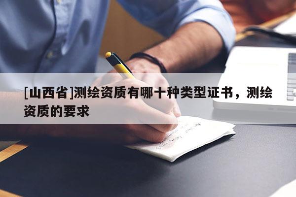 [山西省]测绘资质有哪十种类型证书，测绘资质的要求