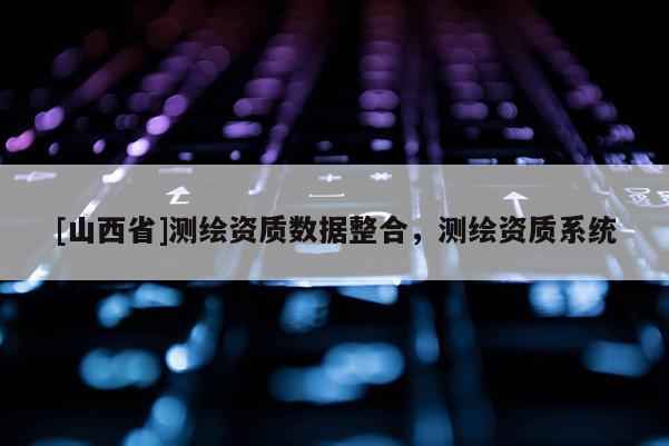 [山西省]测绘资质数据整合，测绘资质系统