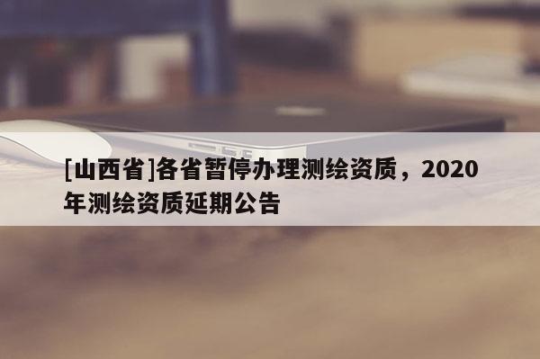 [山西省]各省暂停办理测绘资质，2020年测绘资质延期公告