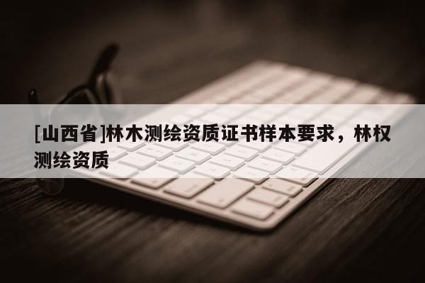 [山西省]林木测绘资质证书样本要求，林权测绘资质