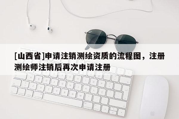 [山西省]申请注销测绘资质的流程图，注册测绘师注销后再次申请注册