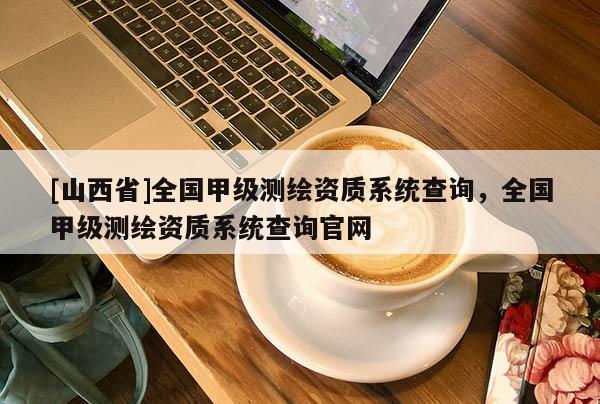 [山西省]全国甲级测绘资质系统查询，全国甲级测绘资质系统查询官网