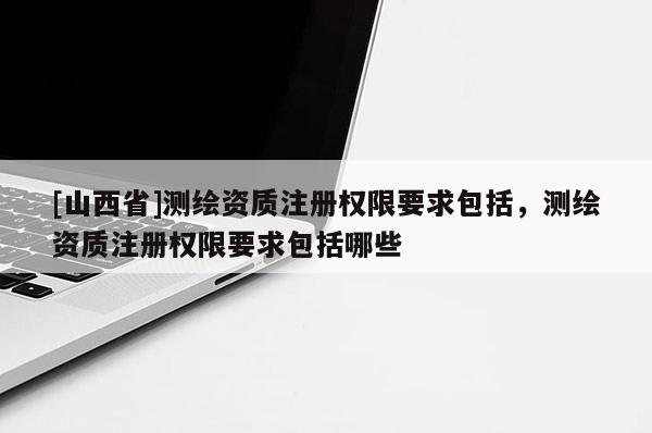 [山西省]测绘资质注册权限要求包括，测绘资质注册权限要求包括哪些