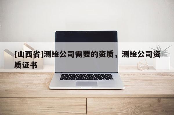 [山西省]测绘公司需要的资质，测绘公司资质证书