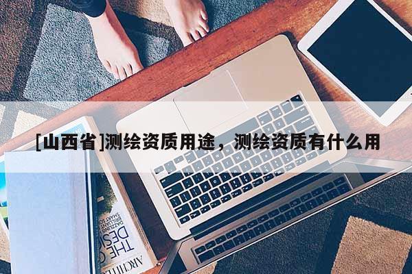 [山西省]测绘资质用途，测绘资质有什么用