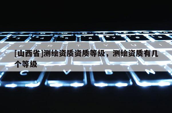[山西省]测绘资质资质等级，测绘资质有几个等级